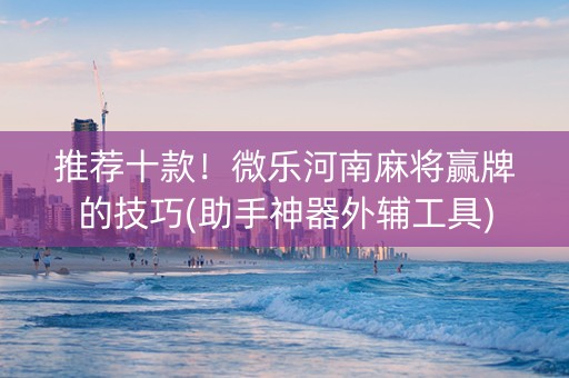 推荐十款！微乐河南麻将赢牌的技巧(助手神器外辅工具)