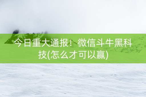 今日重大通报！微信斗牛黑科技(怎么才可以赢)