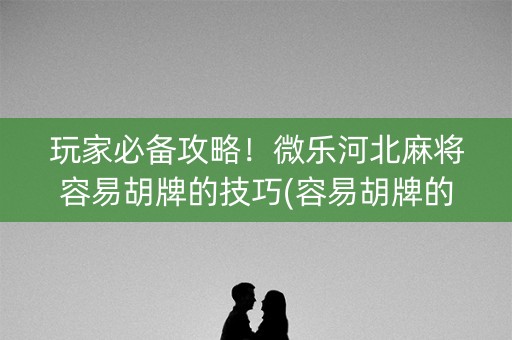 玩家必备攻略！微乐河北麻将容易胡牌的技巧(容易胡牌的技巧)