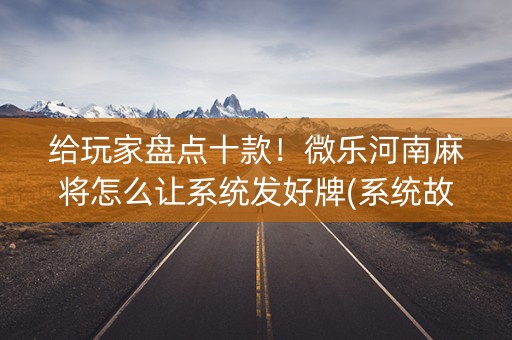给玩家盘点十款！微乐河南麻将怎么让系统发好牌(系统故意让你输)