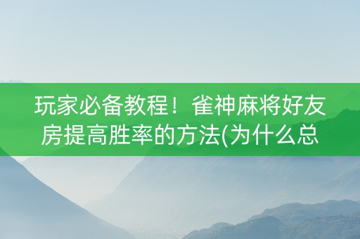 玩家必备教程！雀神麻将好友房提高胜率的方法(为什么总是输)