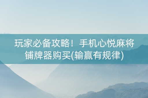玩家必备攻略！手机心悦麻将铺牌器购买(输赢有规律)
