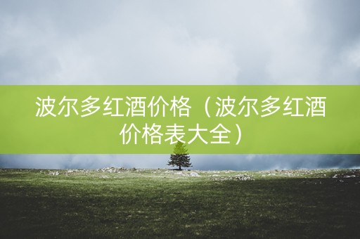 波尔多红酒价格（波尔多红酒价格表大全）