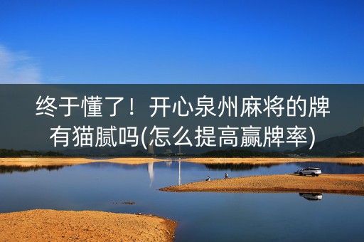 终于懂了！开心泉州麻将的牌有猫腻吗(怎么提高赢牌率)