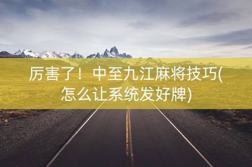厉害了！中至九江麻将技巧(怎么让系统发好牌)
