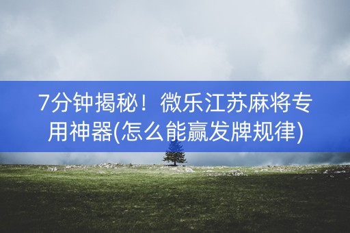 7分钟揭秘！微乐江苏麻将专用神器(怎么能赢发牌规律)