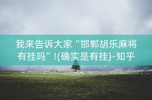 我来告诉大家“邯郸胡乐麻将有挂吗”!(确实是有挂)-知乎