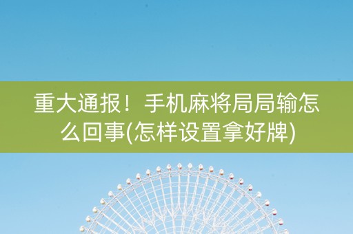 重大通报！手机麻将局局输怎么回事(怎样设置拿好牌)
