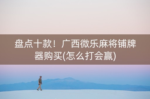盘点十款！广西微乐麻将铺牌器购买(怎么打会赢)
