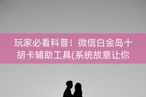 玩家必看科普！微信白金岛十胡卡辅助工具(系统故意让你输)