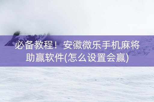 必备教程！安徽微乐手机麻将助赢软件(怎么设置会赢)