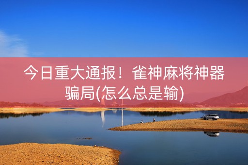 今日重大通报！雀神麻将神器骗局(怎么总是输)