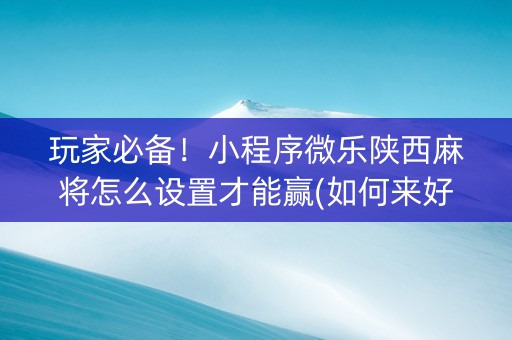 玩家必备！小程序微乐陕西麻将怎么设置才能赢(如何来好牌)