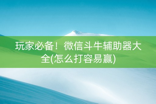 玩家必备！微信斗牛辅助器大全(怎么打容易赢)