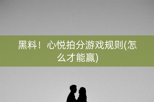 黑料！心悦拍分游戏规则(怎么才能赢)