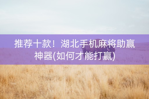 推荐十款！湖北手机麻将助赢神器(如何才能打赢)