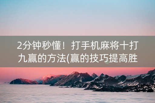 2分钟秒懂！打手机麻将十打九赢的方法(赢的技巧提高胜率)