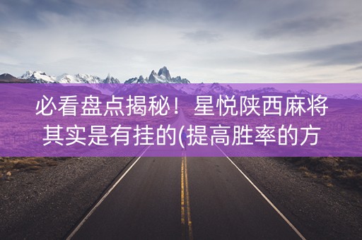 必看盘点揭秘！星悦陕西麻将其实是有挂的(提高胜率的方法)
