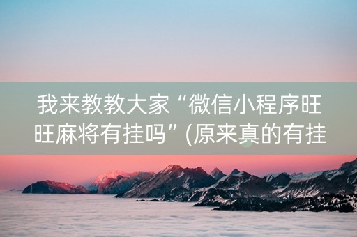 我来教教大家“微信小程序旺旺麻将有挂吗”(原来真的有挂)-知乎