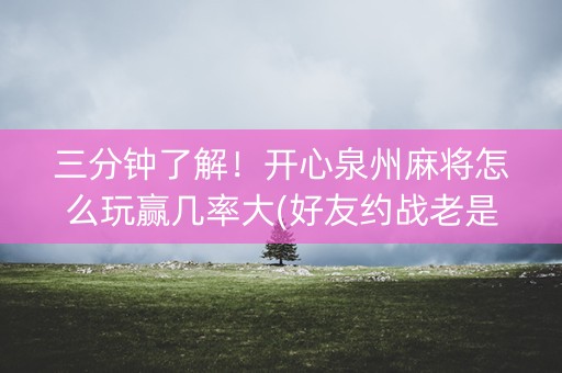 三分钟了解！开心泉州麻将怎么玩赢几率大(好友约战老是输)