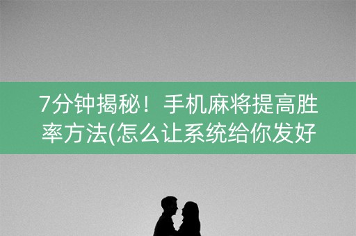 7分钟揭秘！手机麻将提高胜率方法(怎么让系统给你发好牌)