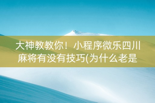 大神教教你！小程序微乐四川麻将有没有技巧(为什么老是输)
