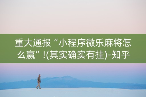 重大通报“小程序微乐麻将怎么赢”!(其实确实有挂)-知乎