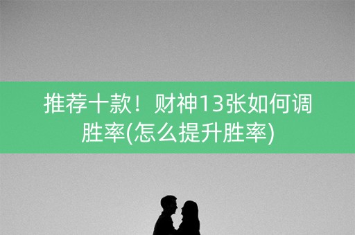 推荐十款！财神13张如何调胜率(怎么提升胜率)