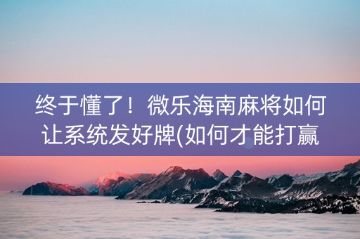 终于懂了！微乐海南麻将如何让系统发好牌(如何才能打赢)