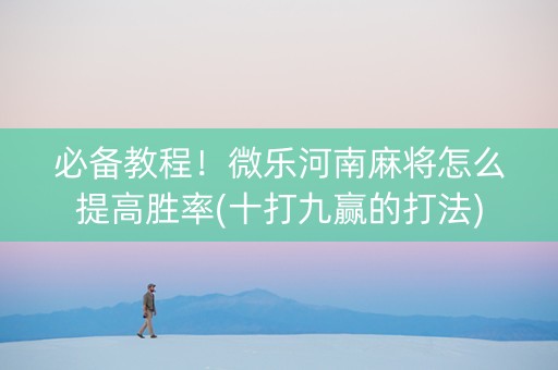 必备教程！微乐河南麻将怎么提高胜率(十打九赢的打法)