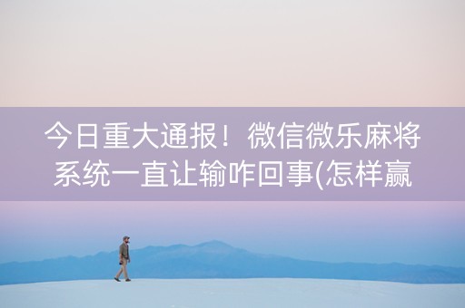 今日重大通报！微信微乐麻将系统一直让输咋回事(怎样赢的几率大)