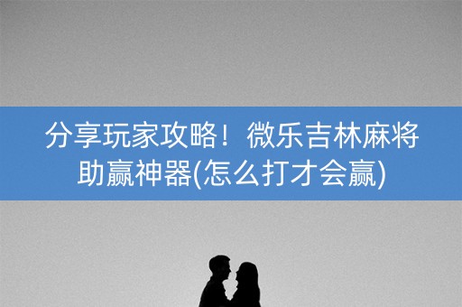 分享玩家攻略！微乐吉林麻将助赢神器(怎么打才会赢)