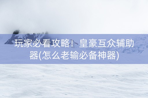 玩家必看攻略！皇豪互众辅助器(怎么老输必备神器)