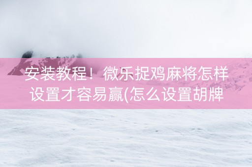 安装教程！微乐捉鸡麻将怎样设置才容易赢(怎么设置胡牌)