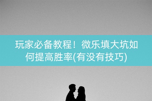 玩家必备教程！微乐填大坑如何提高胜率(有没有技巧)