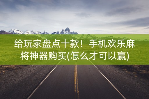 给玩家盘点十款！手机欢乐麻将神器购买(怎么才可以赢)