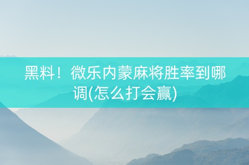 黑料！微乐内蒙麻将胜率到哪调(怎么打会赢)