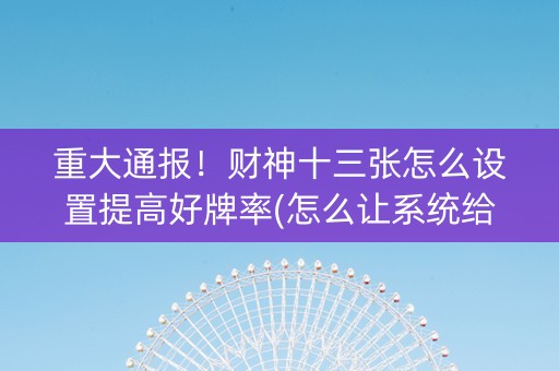 重大通报！财神十三张怎么设置提高好牌率(怎么让系统给你发好牌)