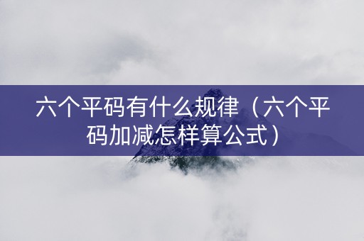 六个平码有什么规律（六个平码加减怎样算公式）