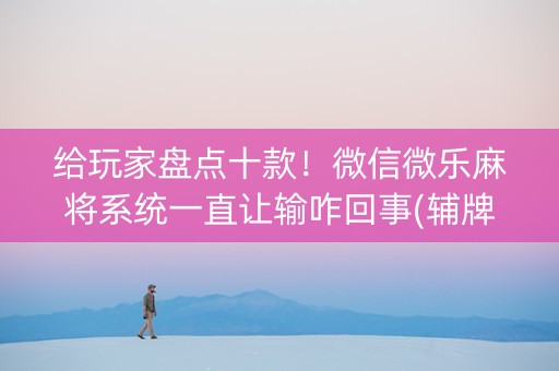 给玩家盘点十款！微信微乐麻将系统一直让输咋回事(辅牌器购买)