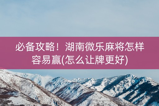 必备攻略！湖南微乐麻将怎样容易赢(怎么让牌更好)