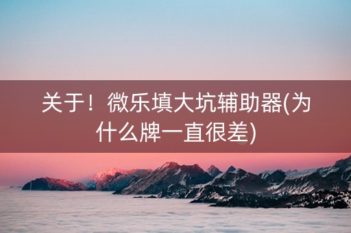 关于！微乐填大坑辅助器(为什么牌一直很差)