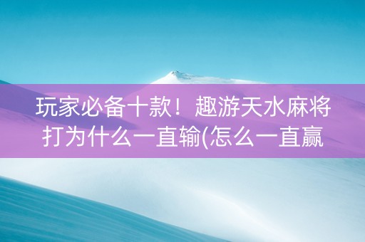 玩家必备十款！趣游天水麻将打为什么一直输(怎么一直赢)