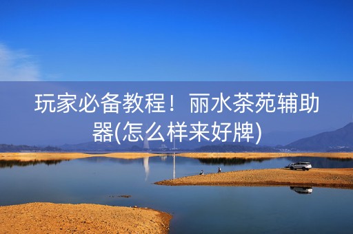 玩家必备教程！丽水茶苑辅助器(怎么样来好牌)