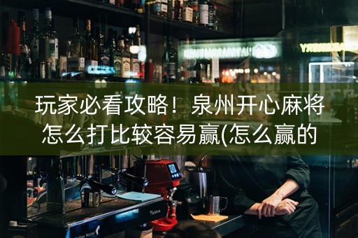 玩家必看攻略！泉州开心麻将怎么打比较容易赢(怎么赢的几率大)
