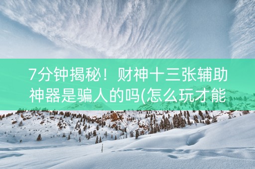 7分钟揭秘！财神十三张辅助神器是骗人的吗(怎么玩才能赢)