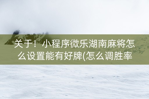 关于！小程序微乐湖南麻将怎么设置能有好牌(怎么调胜率)