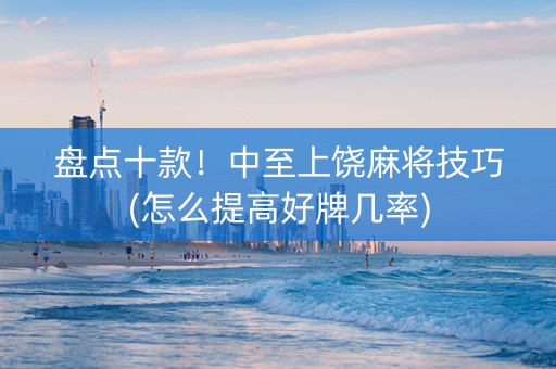 盘点十款！中至上饶麻将技巧(怎么提高好牌几率)