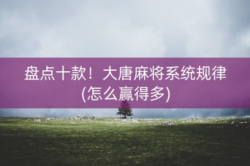 盘点十款！大唐麻将系统规律(怎么赢得多)