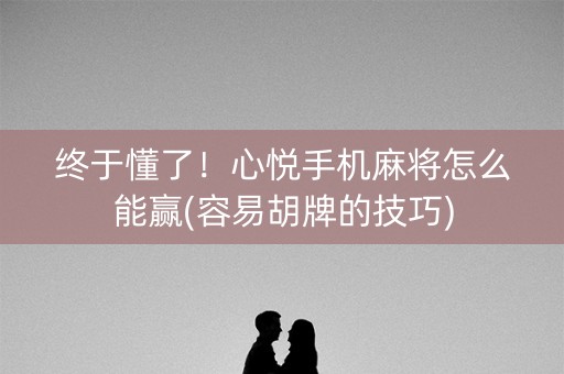 终于懂了！心悦手机麻将怎么能赢(容易胡牌的技巧)